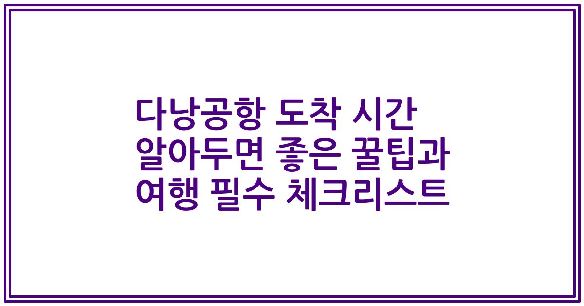 다낭공항 도착 시간 알아두면 좋은 꿀팁과 여행 필수 체크리스트