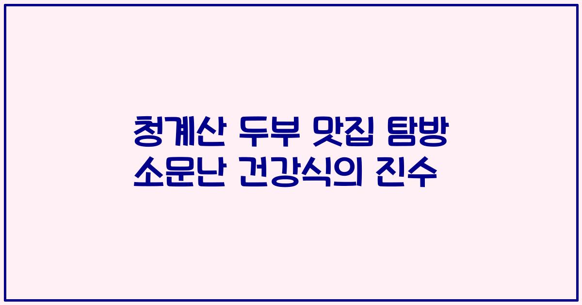 청계산 두부 맛집 탐방 소문난 건강식의 진수