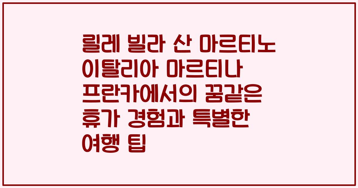 릴레 빌라 산 마르티노 이탈리아 마르티나 프란카에서의 꿈같은 휴가 경험과 특별한 여행 팁