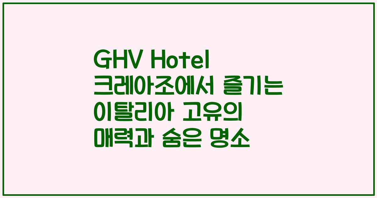 GHV Hotel 크레아조에서 즐기는 이탈리아 고유의 매력과 숨은 명소