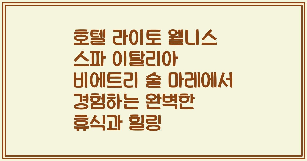 호텔 라이토 웰니스 스파 이탈리아 비에트리 술 마레에서 경험하는 완벽한 휴식과 힐링