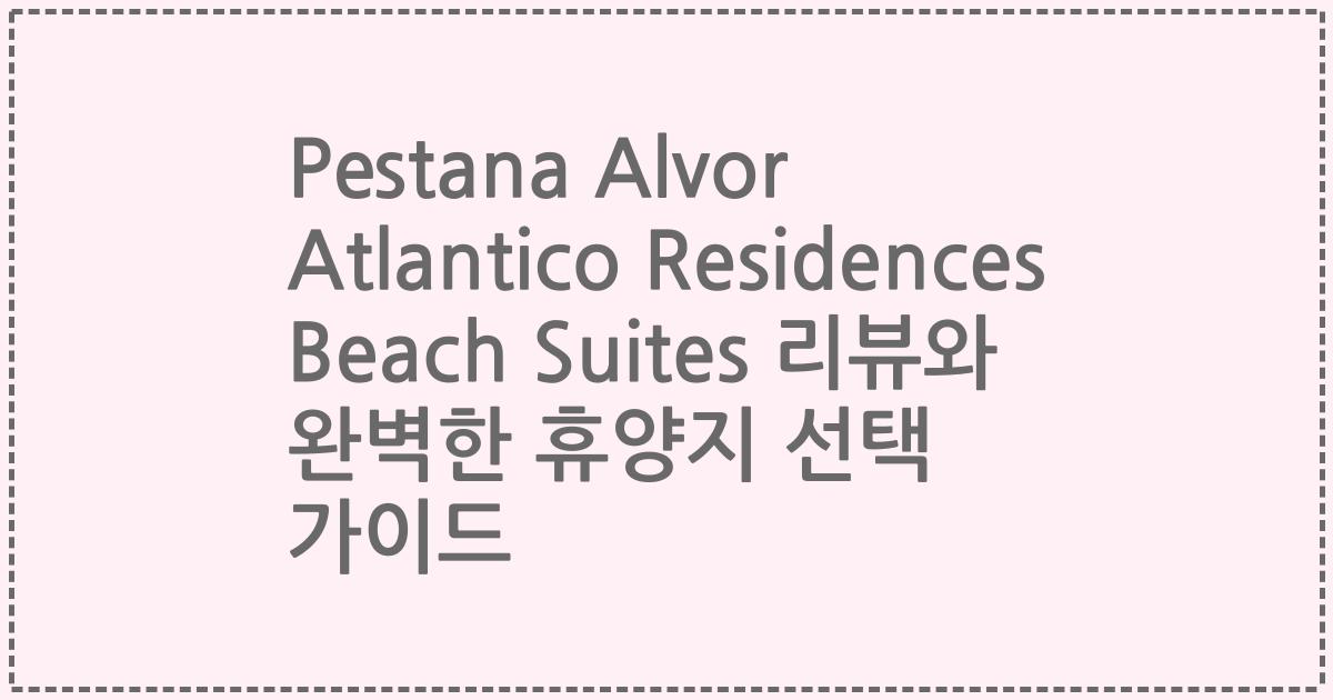Pestana Alvor Atlantico Residences Beach Suites 리뷰와 완벽한 휴양지 선택 가이드