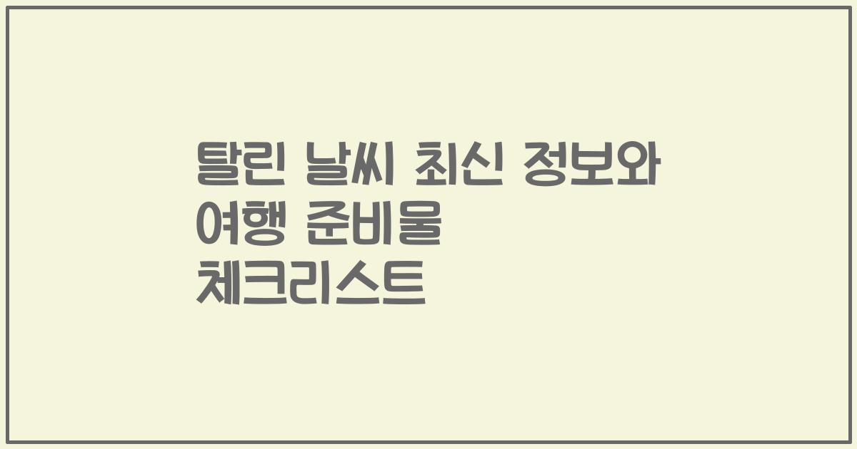 탈린 날씨 최신 정보와 여행 준비물 체크리스트