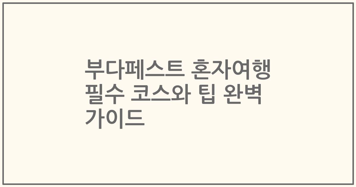 부다페스트 혼자여행 필수 코스와 팁 완벽 가이드