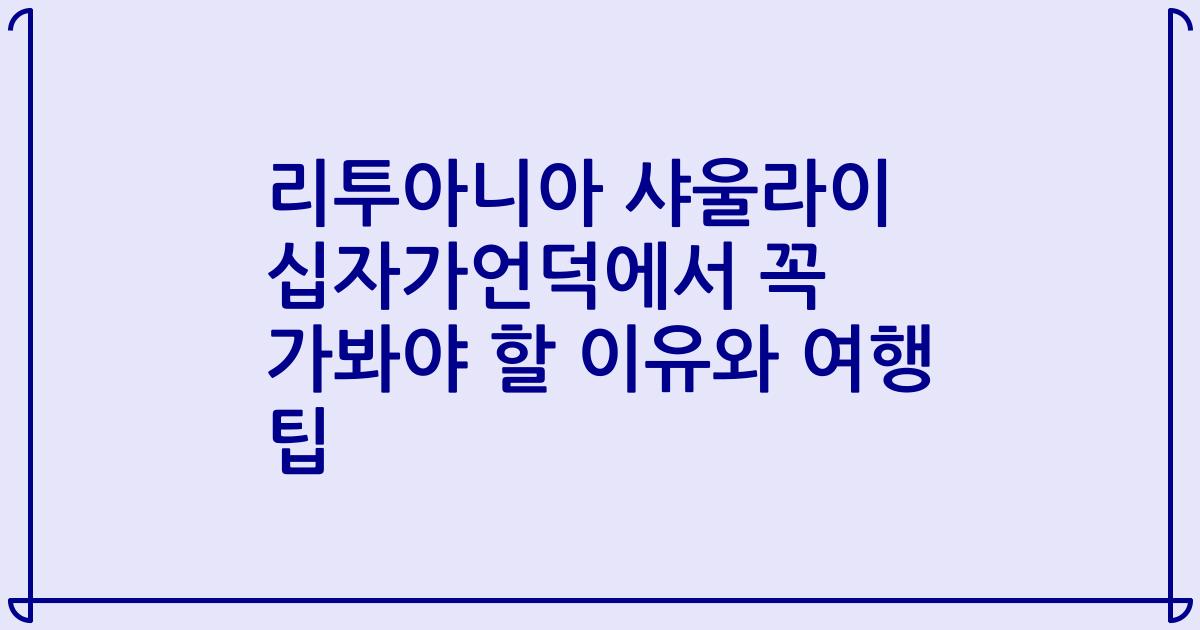 리투아니아 샤울라이 십자가언덕에서 꼭 가봐야 할 이유와 여행 팁