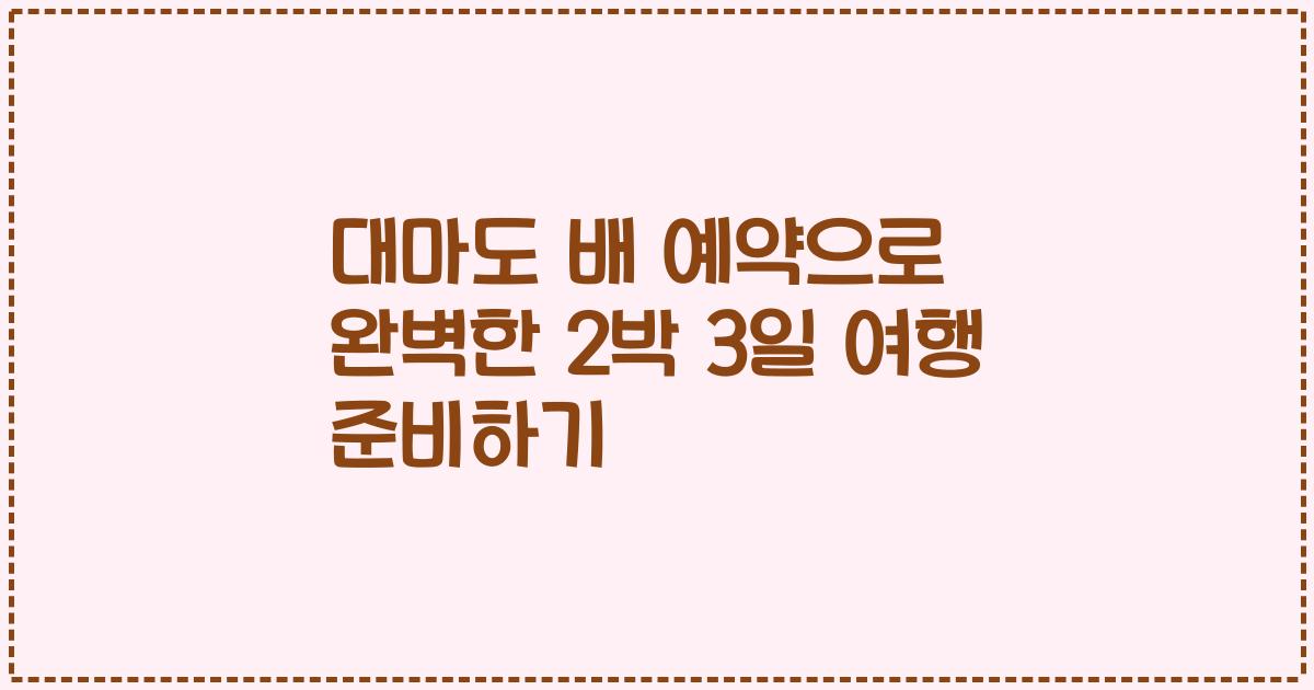 대마도 배 예약으로 완벽한 2박 3일 여행 준비하기