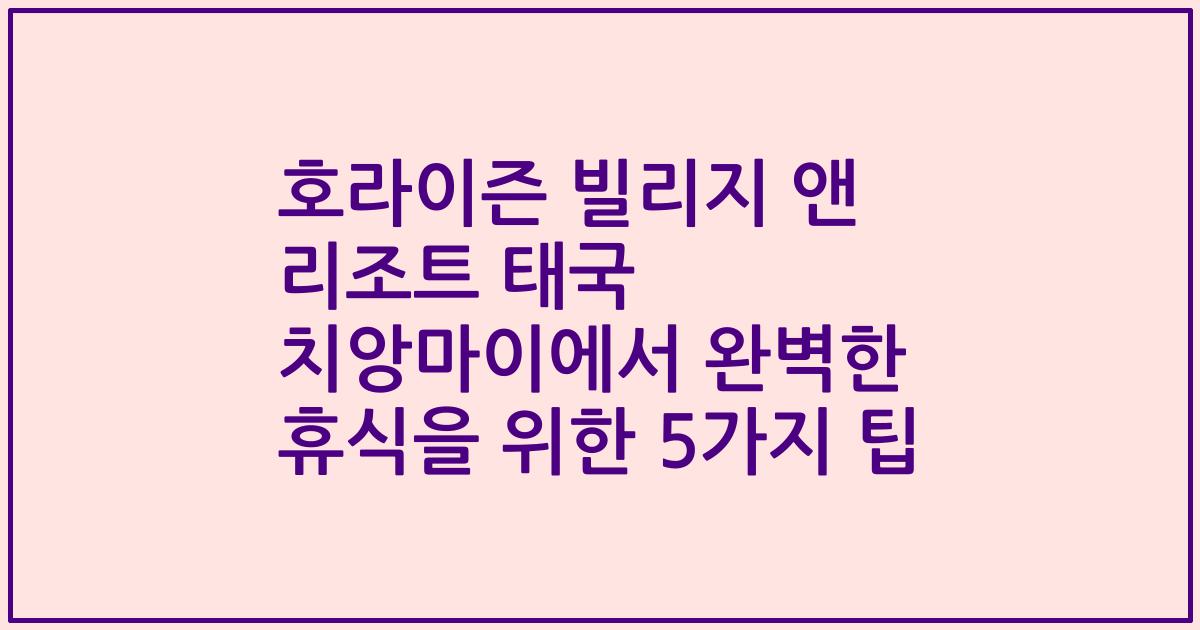 호라이즌 빌리지 앤 리조트 태국 치앙마이에서 완벽한 휴식을 위한 5가지 팁