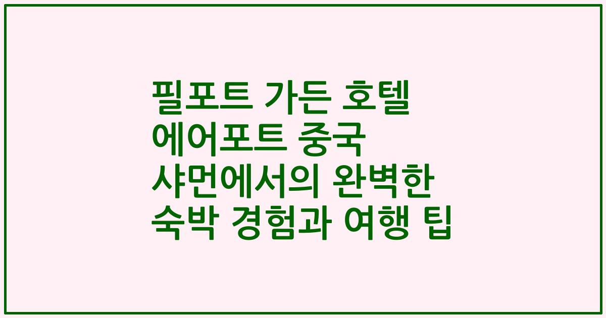 필포트 가든 호텔 에어포트 중국 샤먼에서의 완벽한 숙박 경험과 여행 팁