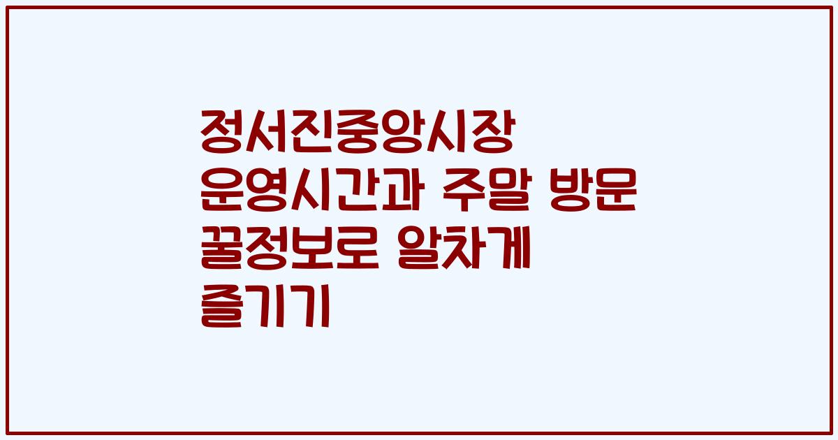 정서진중앙시장 운영시간과 주말 방문 꿀정보로 알차게 즐기기