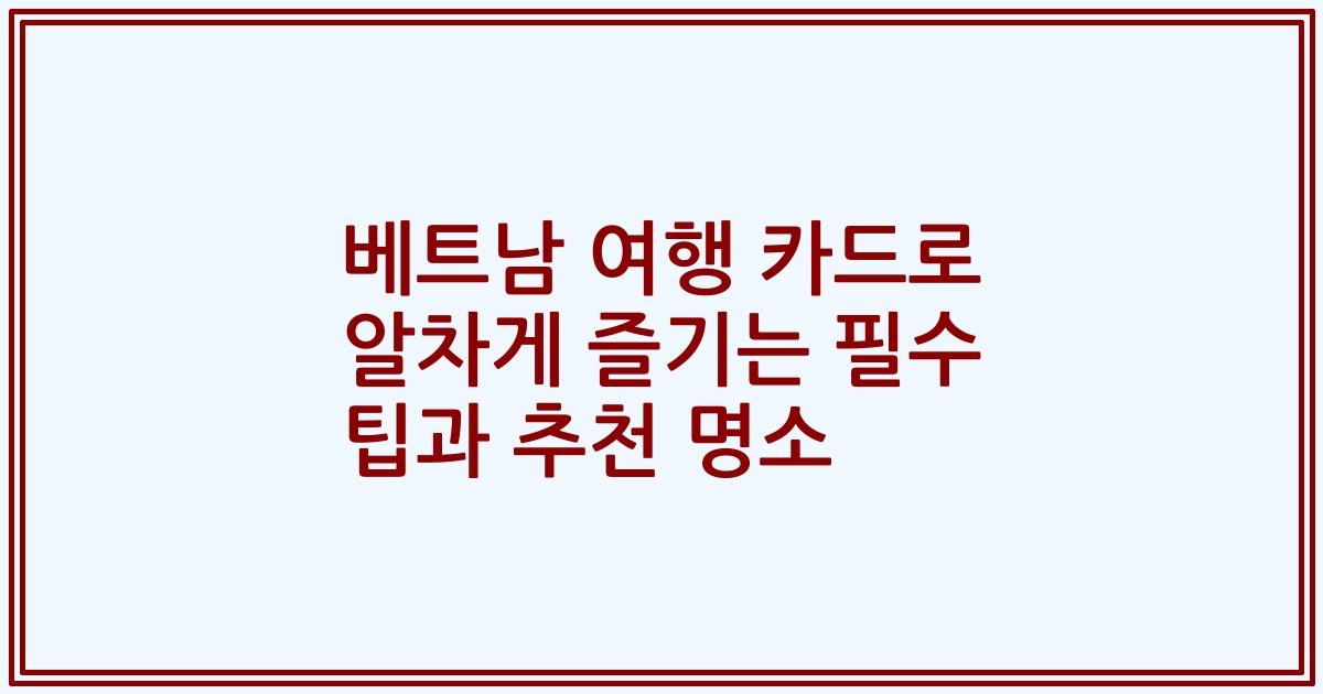 베트남 여행 카드로 알차게 즐기는 필수 팁과 추천 명소