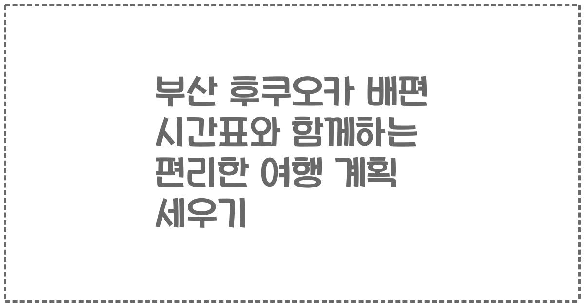 부산 후쿠오카 배편 시간표와 함께하는 편리한 여행 계획 세우기