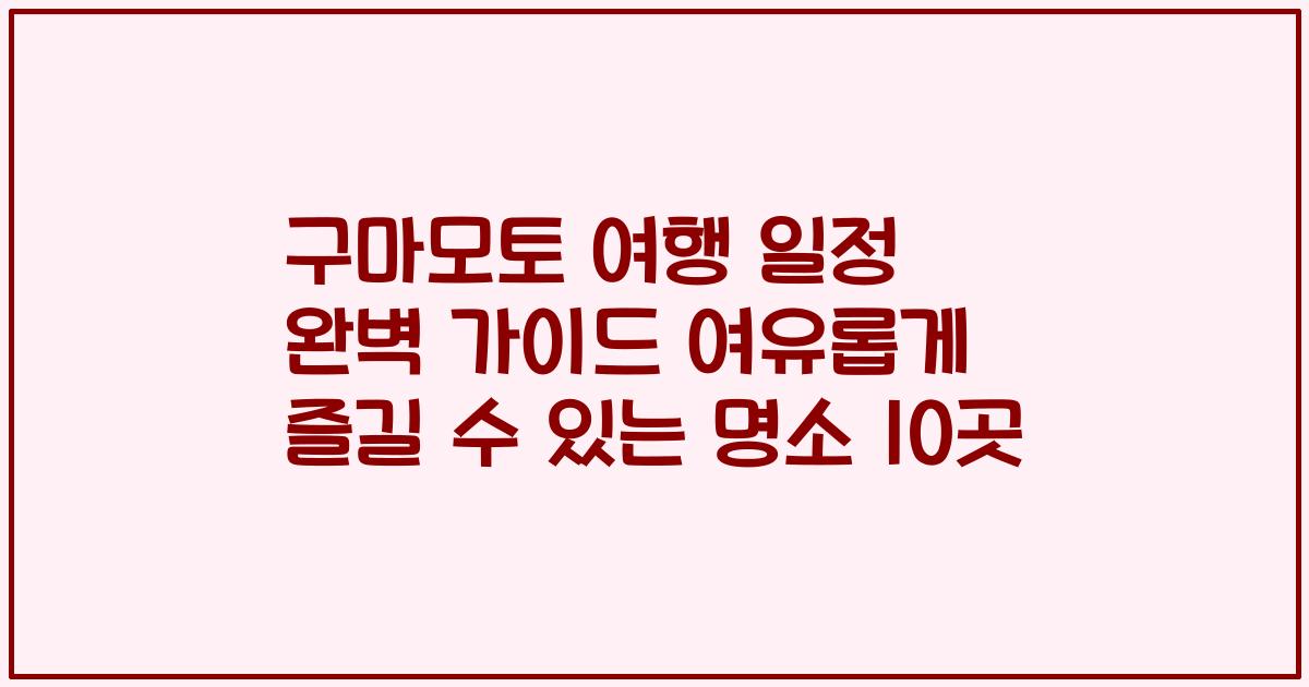 구마모토 여행 일정 완벽 가이드 여유롭게 즐길 수 있는 명소 10곳