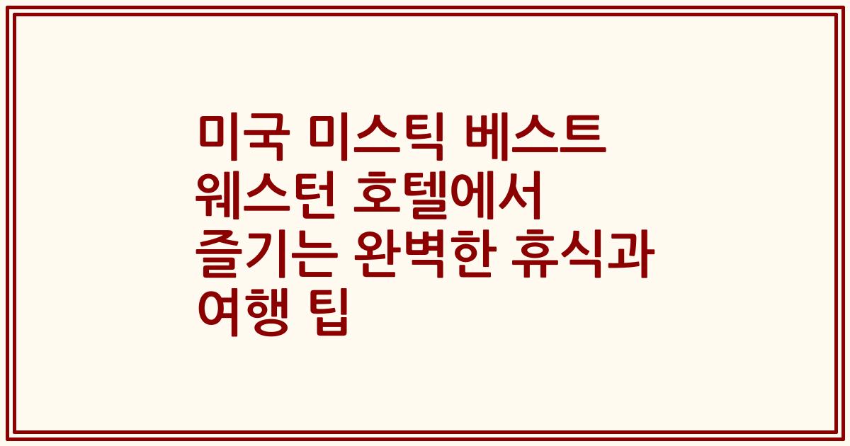 미국 미스틱 베스트 웨스턴 호텔에서 즐기는 완벽한 휴식과 여행 팁