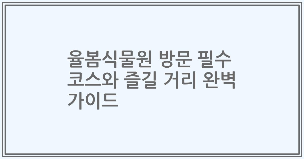 율봄식물원 방문 필수 코스와 즐길 거리 완벽 가이드