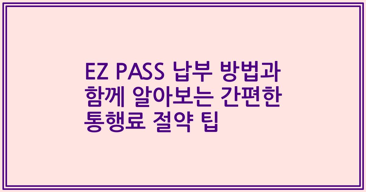 EZ PASS 납부 방법과 함께 알아보는 간편한 통행료 절약 팁