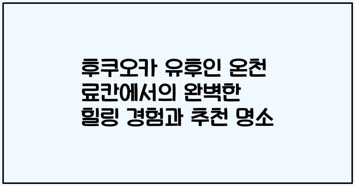 후쿠오카 유후인 온천 료칸에서의 완벽한 힐링 경험과 추천 명소