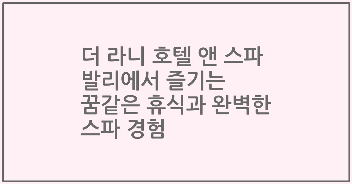 더 라니 호텔 앤 스파 발리에서 즐기는 꿈같은 휴식과 완벽한 스파 경험