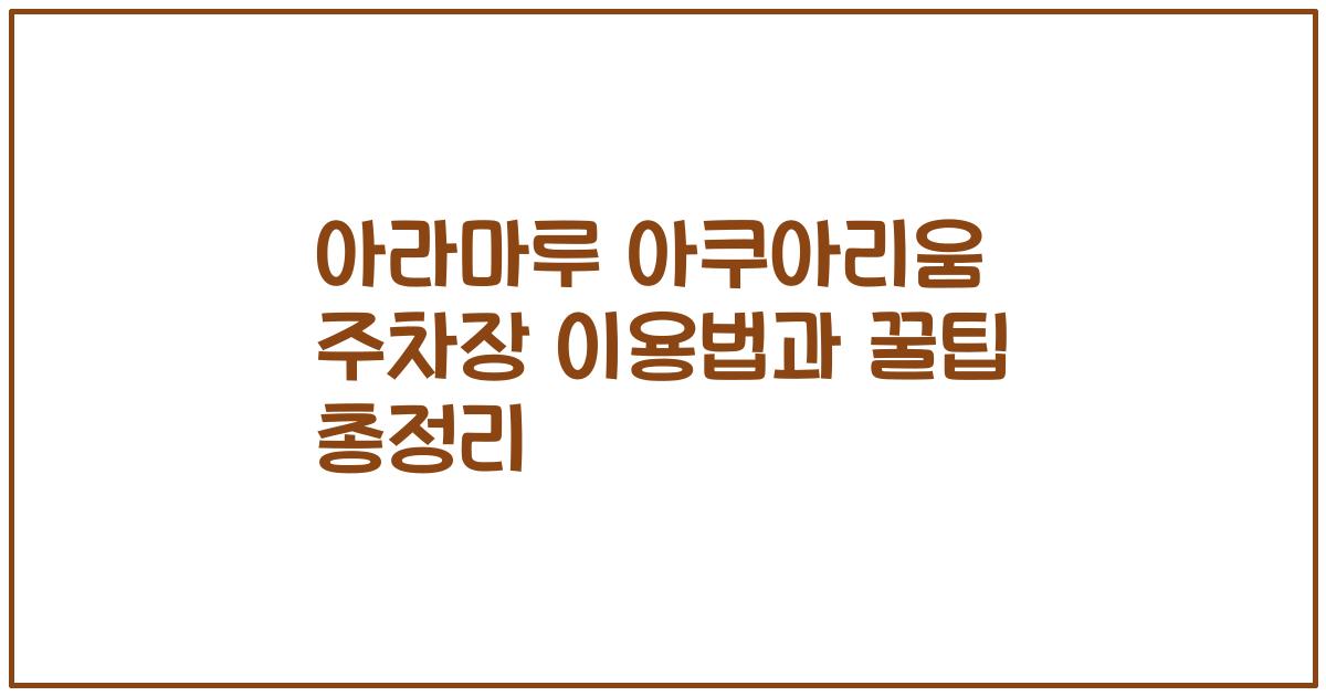 아라마루 아쿠아리움 주차장 이용법과 꿀팁 총정리