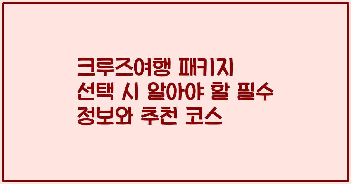 크루즈여행 패키지 선택 시 알아야 할 필수 정보와 추천 코스