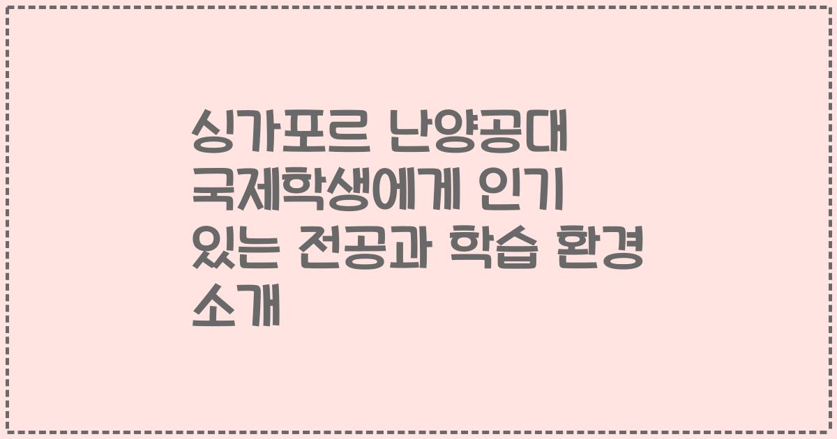 싱가포르 난양공대 국제학생에게 인기 있는 전공과 학습 환경 소개