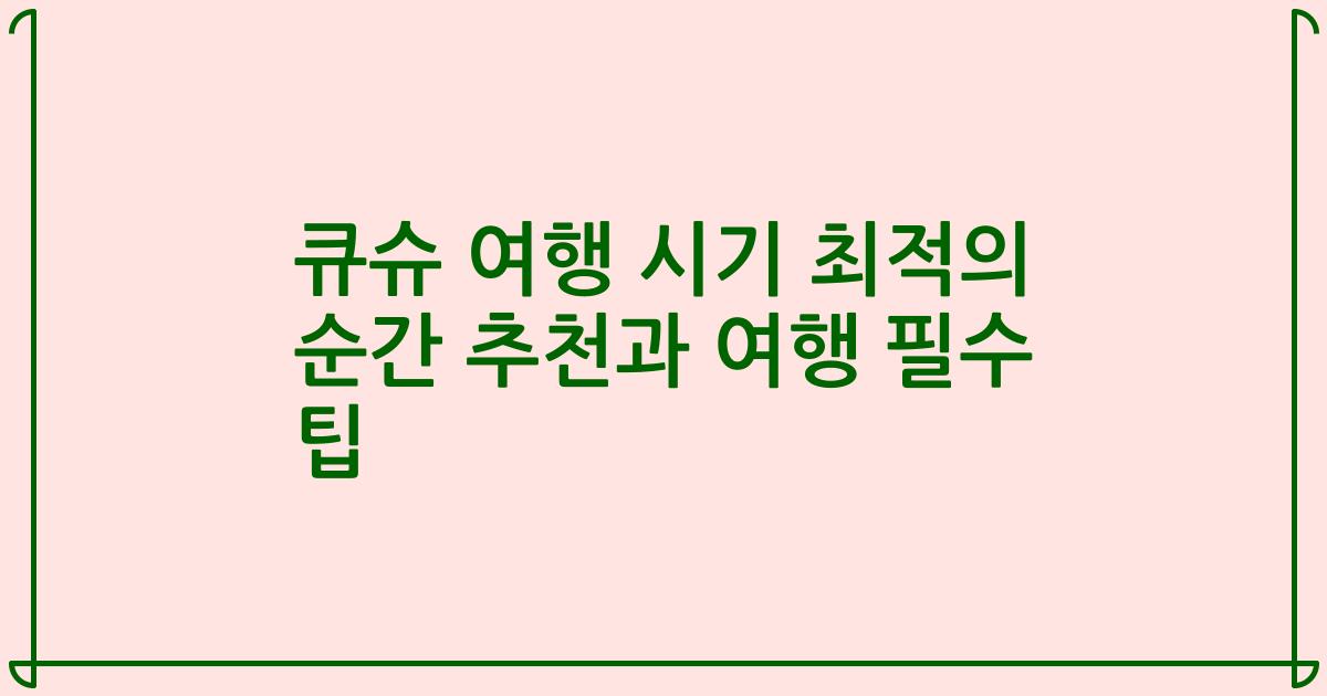 큐슈 여행 시기 최적의 순간 추천과 여행 필수 팁