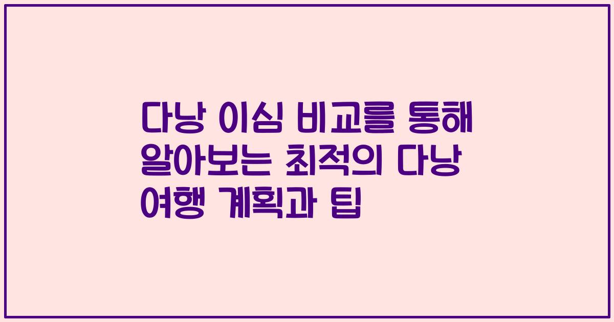 다낭 이심 비교를 통해 알아보는 최적의 다낭 여행 계획과 팁