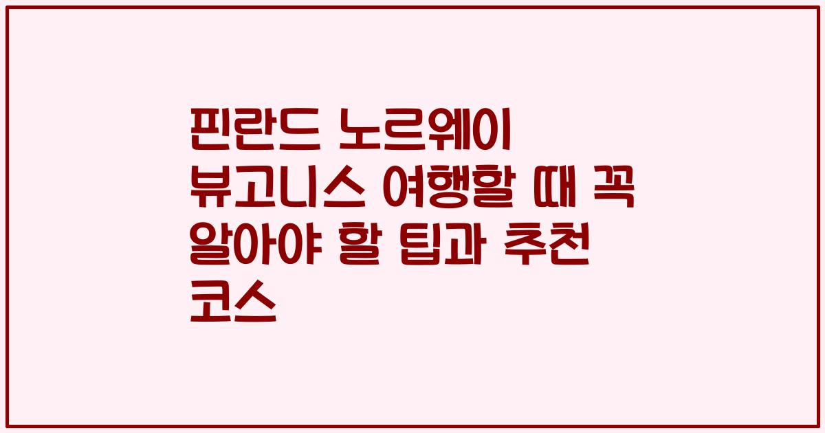 핀란드 노르웨이 뷰고니스 여행할 때 꼭 알아야 할 팁과 추천 코스