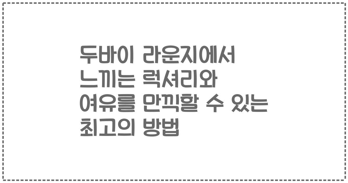 두바이 라운지에서 느끼는 럭셔리와 여유를 만끽할 수 있는 최고의 방법
