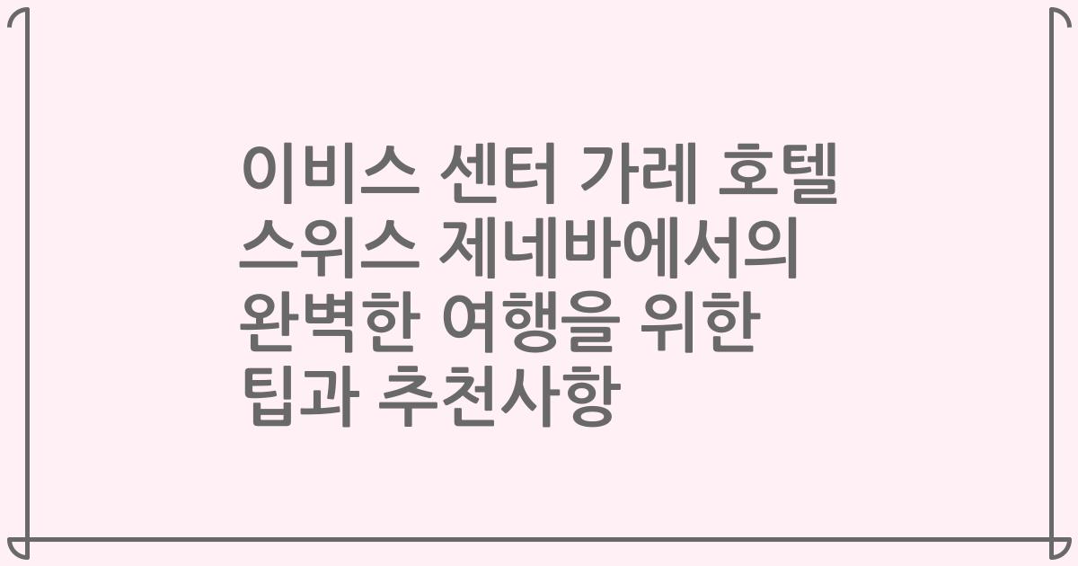 이비스 센터 가레 호텔 스위스 제네바에서의 완벽한 여행을 위한 팁과 추천사항