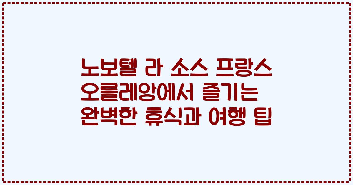 노보텔 라 소스 프랑스 오를레앙에서 즐기는 완벽한 휴식과 여행 팁