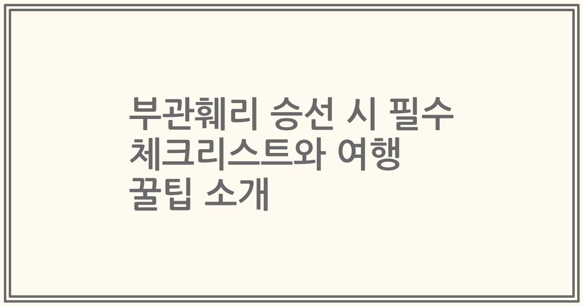 부관훼리 승선 시 필수 체크리스트와 여행 꿀팁 소개