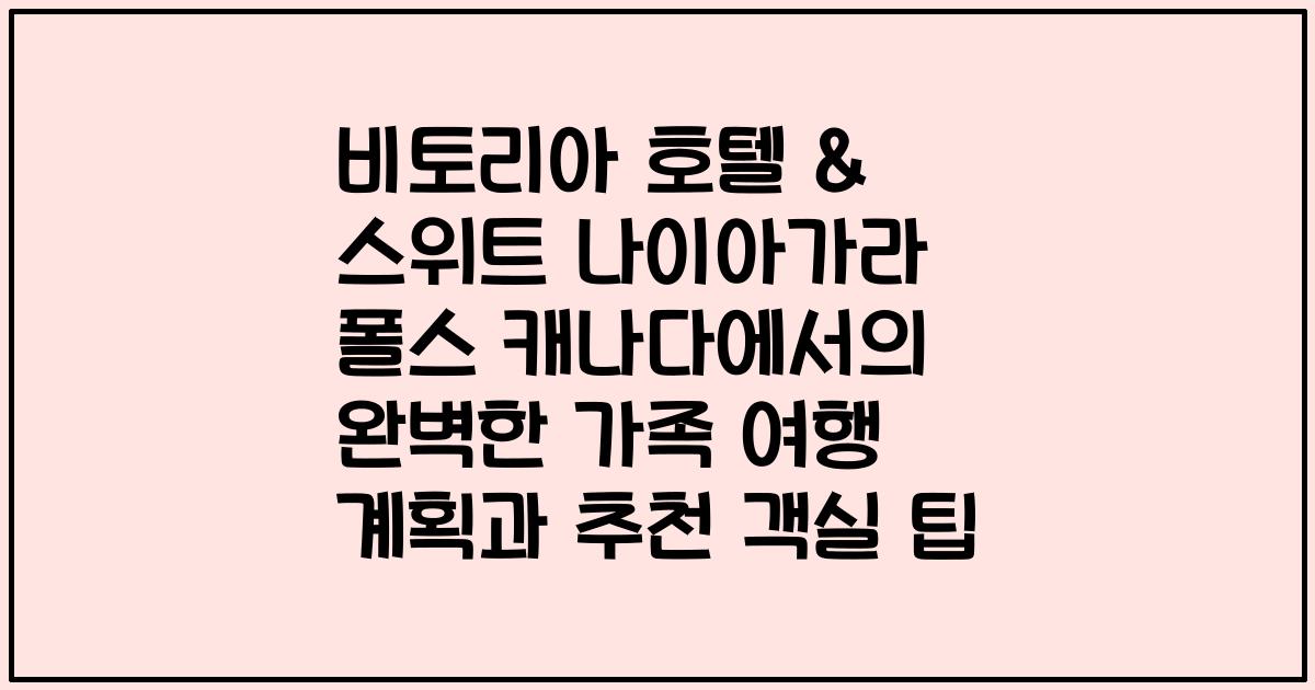 비토리아 호텔 & 스위트 나이아가라 폴스 캐나다에서의 완벽한 가족 여행 계획과 추천 객실 팁