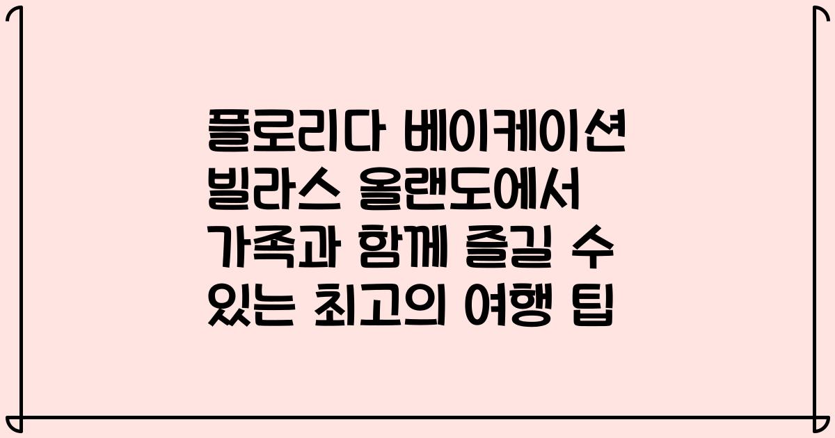 플로리다 베이케이션 빌라스 올랜도에서 가족과 함께 즐길 수 있는 최고의 여행 팁