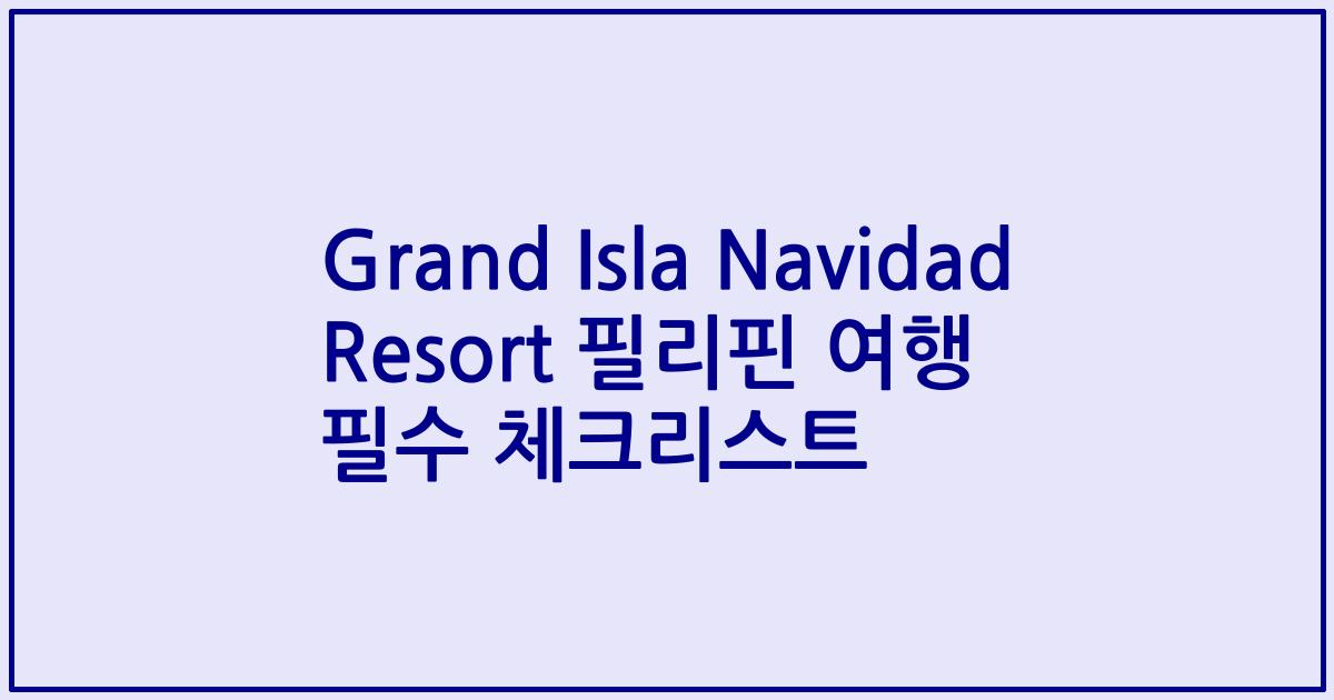 Grand Isla Navidad Resort 필리핀 여행 필수 체크리스트