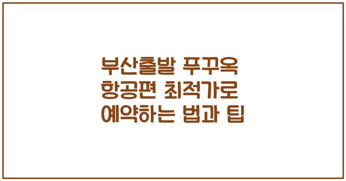부산출발 푸꾸옥 항공편 최적가로 예약하는 법과 팁