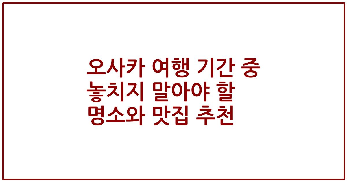 오사카 여행 기간 중 놓치지 말아야 할 명소와 맛집 추천