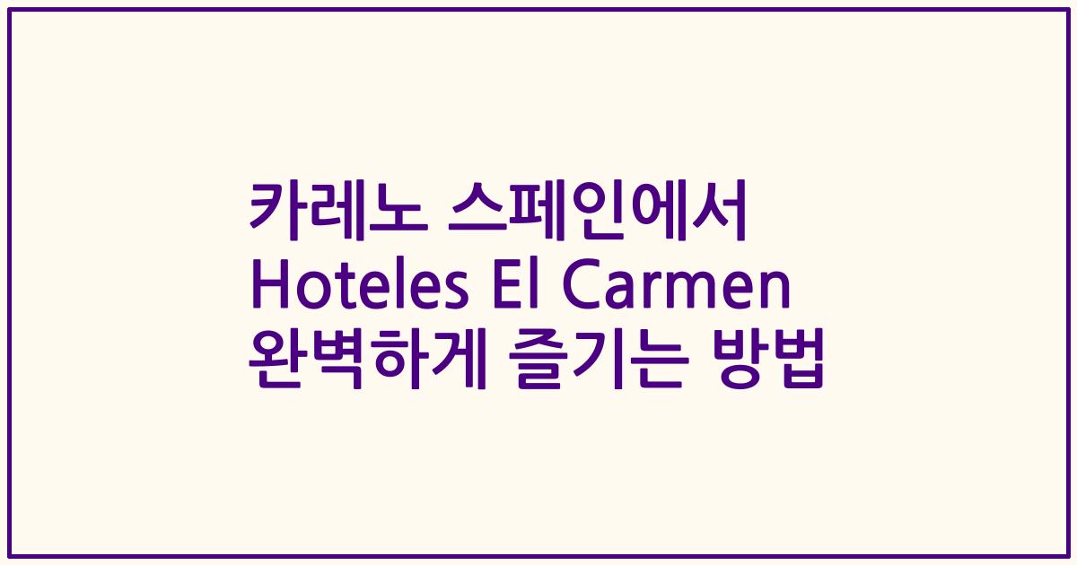 카레노 스페인에서 Hoteles El Carmen 완벽하게 즐기는 방법