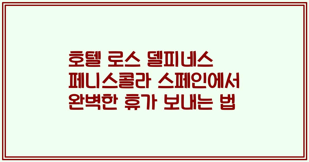 호텔 로스 델피네스 페니스콜라 스페인에서 완벽한 휴가 보내는 법
