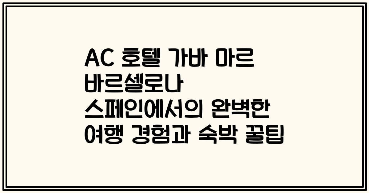 AC 호텔 가바 마르 바르셀로나 스페인에서의 완벽한 여행 경험과 숙박 꿀팁