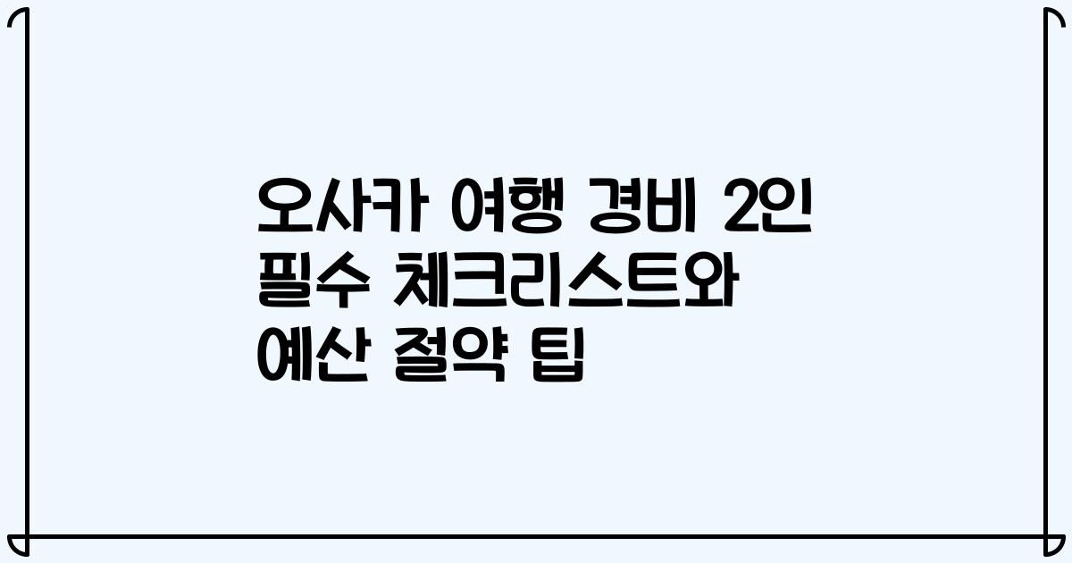 오사카 여행 경비 2인 필수 체크리스트와 예산 절약 팁