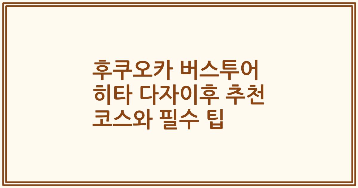 후쿠오카 버스투어 히타 다자이후 추천 코스와 필수 팁