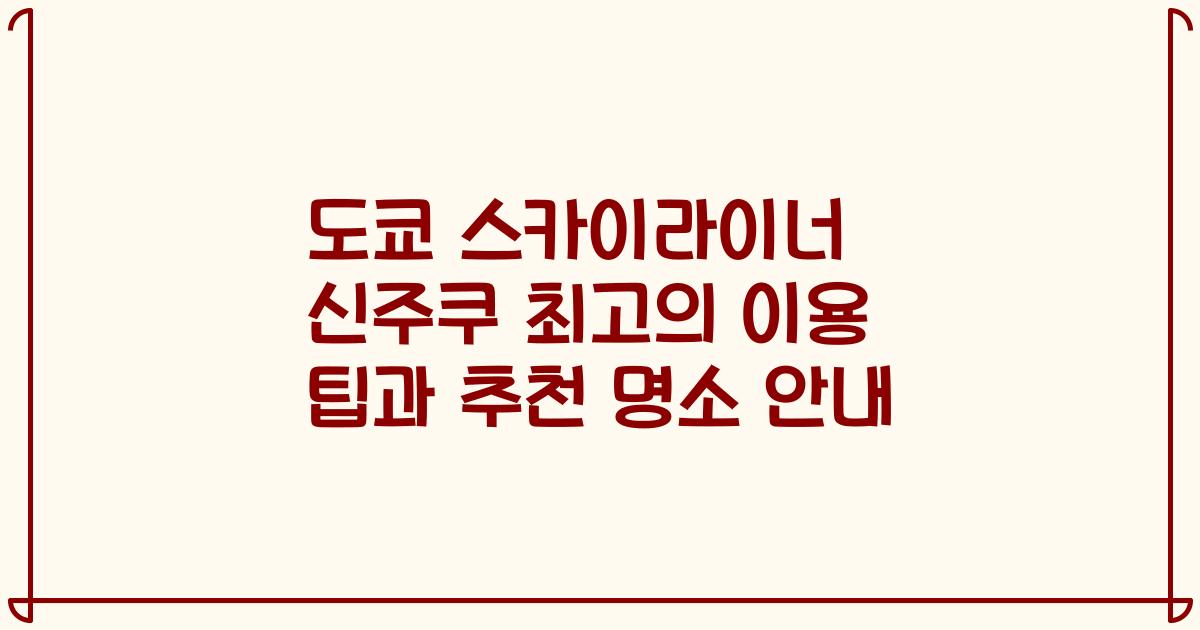 도쿄 스카이라이너 신주쿠 최고의 이용 팁과 추천 명소 안내