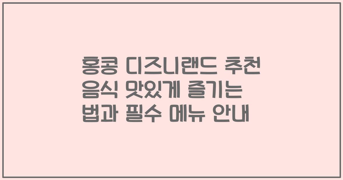 홍콩 디즈니랜드 추천 음식 맛있게 즐기는 법과 필수 메뉴 안내