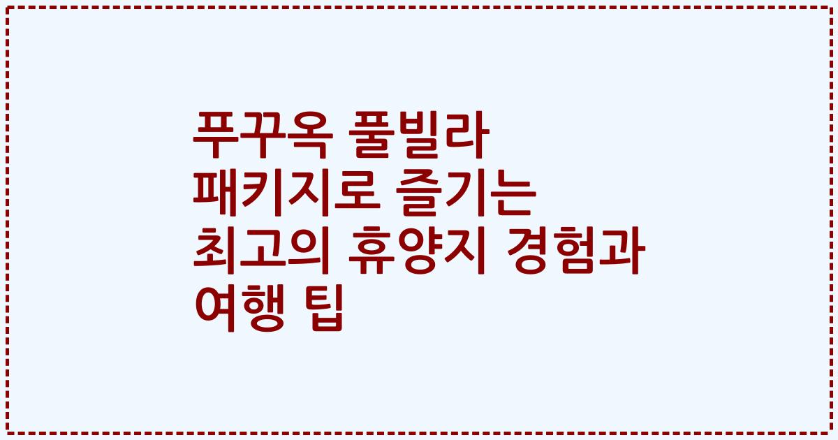 푸꾸옥 풀빌라 패키지로 즐기는 최고의 휴양지 경험과 여행 팁
