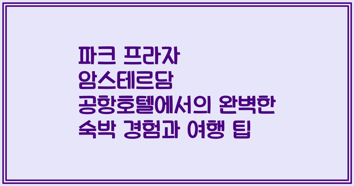 파크 프라자 암스테르담 공항호텔에서의 완벽한 숙박 경험과 여행 팁
