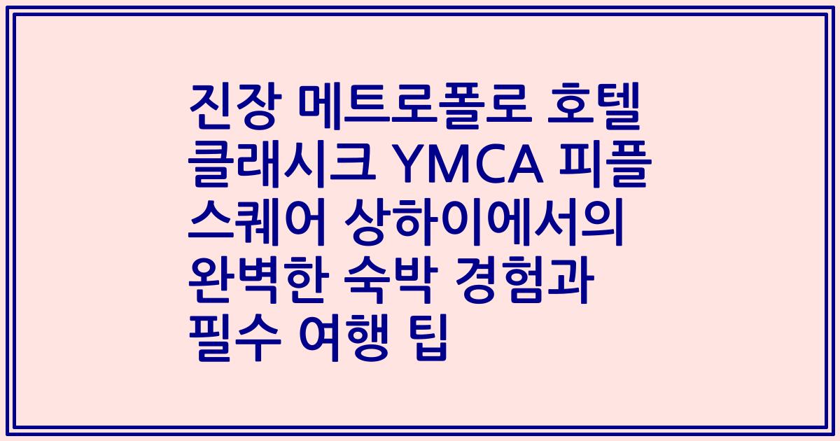 진장 메트로폴로 호텔 클래시크 YMCA 피플 스퀘어 상하이에서의 완벽한 숙박 경험과 필수 여행 팁