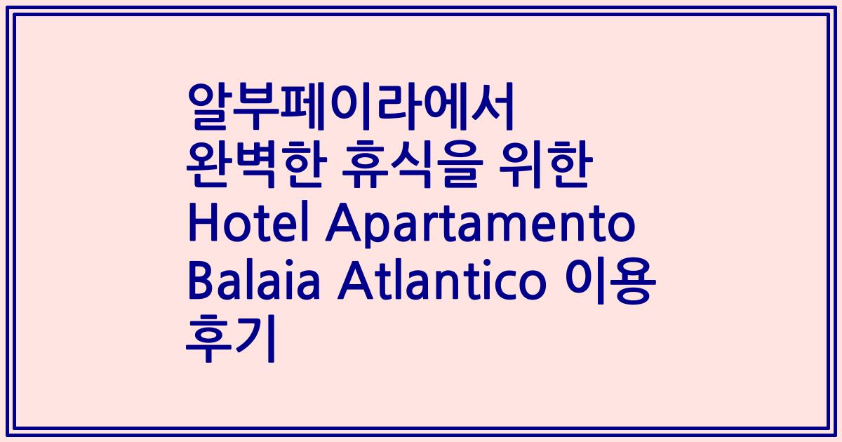 알부페이라에서 완벽한 휴식을 위한 Hotel Apartamento Balaia Atlantico 이용 후기
