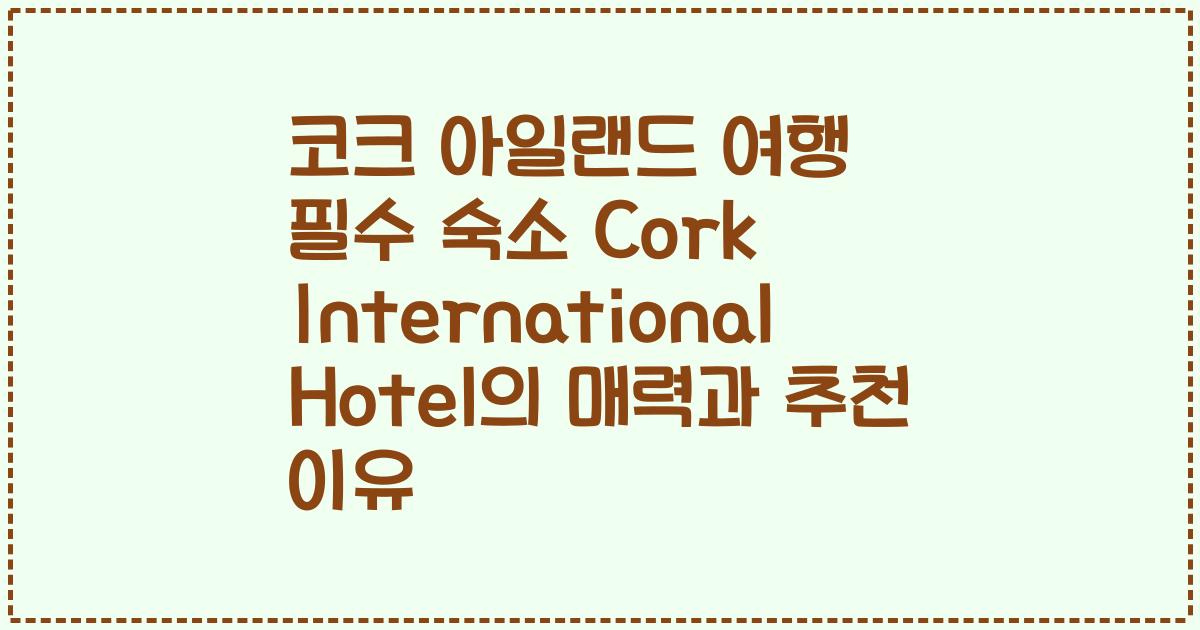 코크 아일랜드 여행 필수 숙소 Cork International Hotel의 매력과 추천 이유