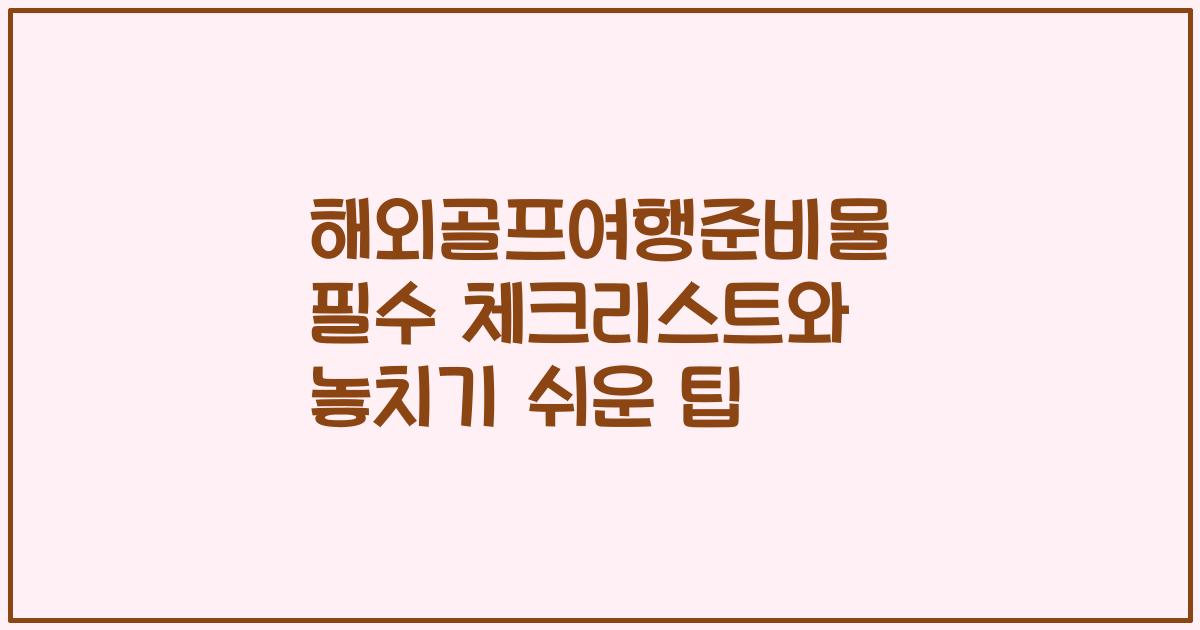 해외골프여행준비물 필수 체크리스트와 놓치기 쉬운 팁