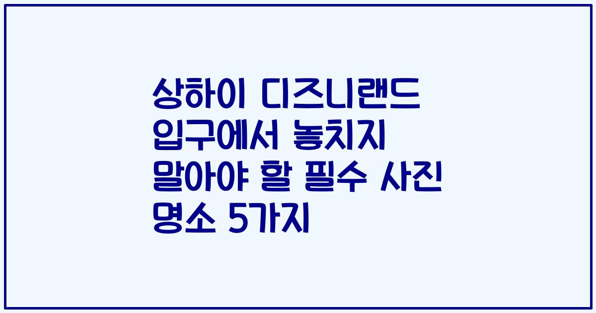 상하이 디즈니랜드 입구에서 놓치지 말아야 할 필수 사진 명소 5가지
